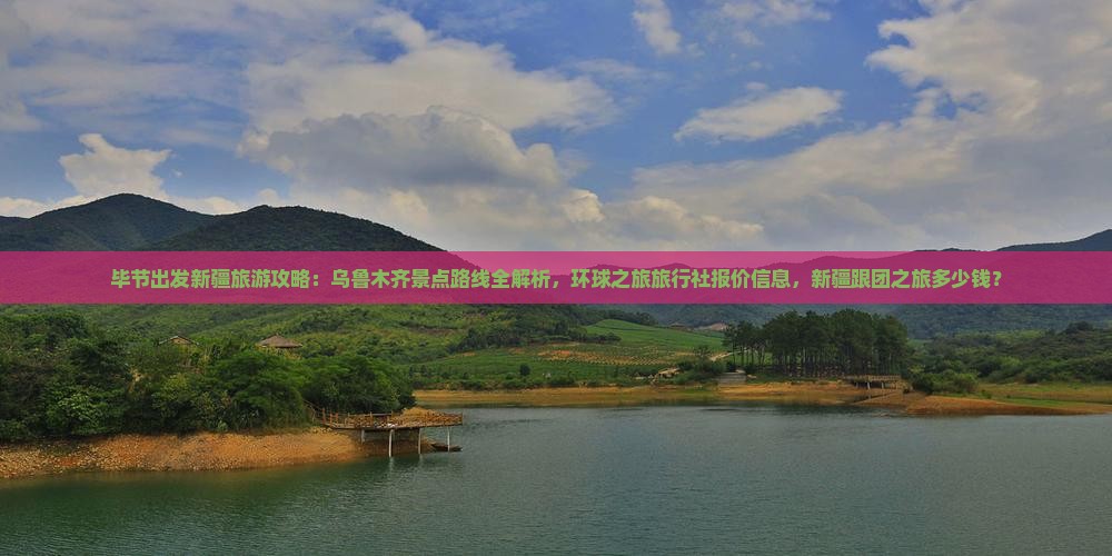 毕节出发新疆旅游攻略：乌鲁木齐景点路线全解析，环球之旅旅行社报价信息，新疆跟团之旅多少钱？