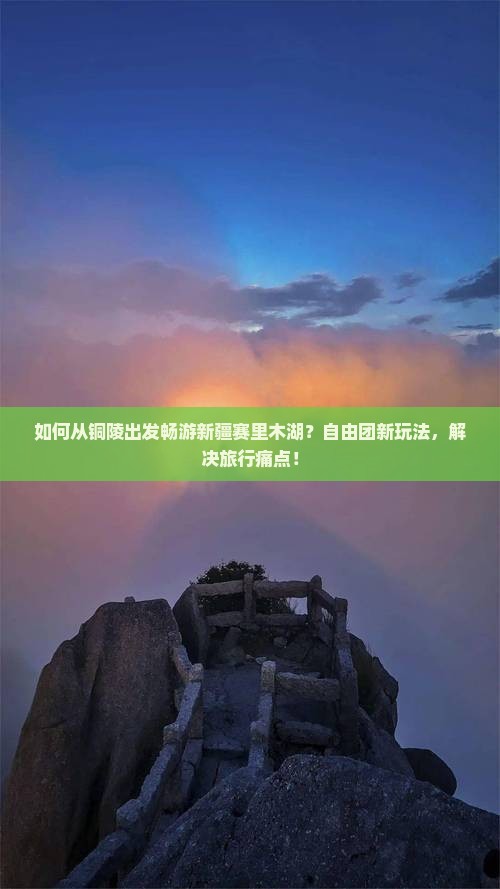 如何从铜陵出发畅游新疆赛里木湖？自由团新玩法，解决旅行痛点！