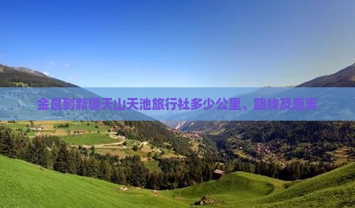 金昌到新疆天山天池旅行社多少公里、路线及距离