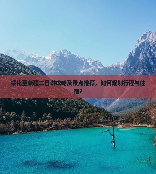 绥化至新疆二日游攻略及景点推荐，如何规划行程与住宿？
