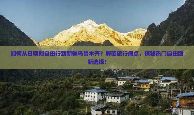 如何从日喀则自由行到新疆乌鲁木齐？解密旅行痛点，探秘热门自由团新选择！