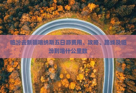 临汾去新疆喀纳斯五日游费用、攻略、路线及临汾到喀什公里数