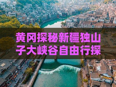 黄冈探秘新疆独山子大峡谷自由行探险之旅