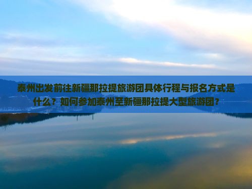 泰州出发前往新疆那拉提旅游团具体行程与报名方式是什么？如何参加泰州至新疆那拉提大型旅游团？