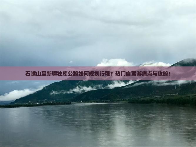 石嘴山至新疆独库公路如何规划行程？热门自驾游痛点与攻略！
