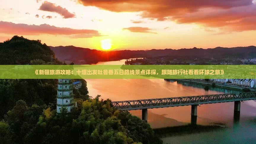 《新疆旅游攻略：十堰出发吐鲁番五日路线景点详探，跟随旅行社看看环球之旅》