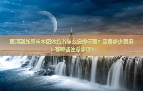 鹰潭到新疆禾木团体旅游怎么安排行程？需要多少费用？有哪些注意事项？