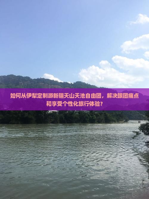 如何从伊犁定制游新疆天山天池自由团，解决跟团痛点和享受个性化旅行体验？