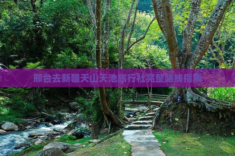 邢台去新疆天山天池旅行社完整路线指南