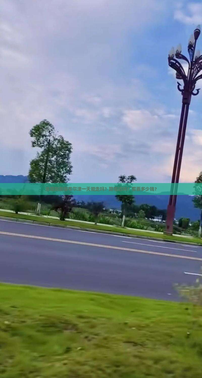 洛阳到新疆布尔津一天能走吗？路程远吗？需要多少钱？