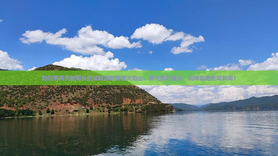 如何用两天时间从宣城畅游到新疆火焰山，解决旅行痛点，玩转最新热词新词？