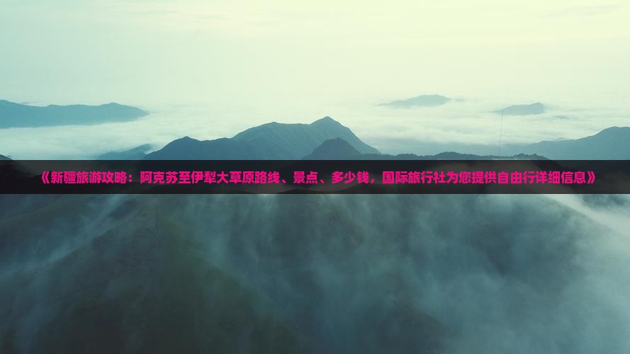 《新疆旅游攻略：阿克苏至伊犁大草原路线、景点、多少钱，国际旅行社为您提供自由行详细信息》