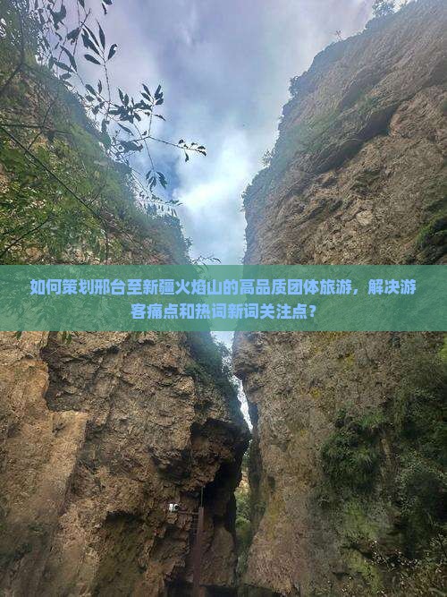 如何策划邢台至新疆火焰山的高品质团体旅游，解决游客痛点和热词新词关注点？