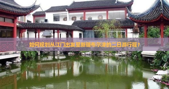 如何规划从江门出发至新疆布尔津的二日游行程？