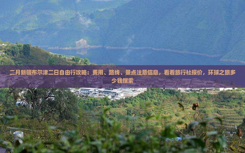 二月新疆布尔津二日自由行攻略：费用、路线、景点注意信息，看看旅行社报价，环球之旅多少钱搜索