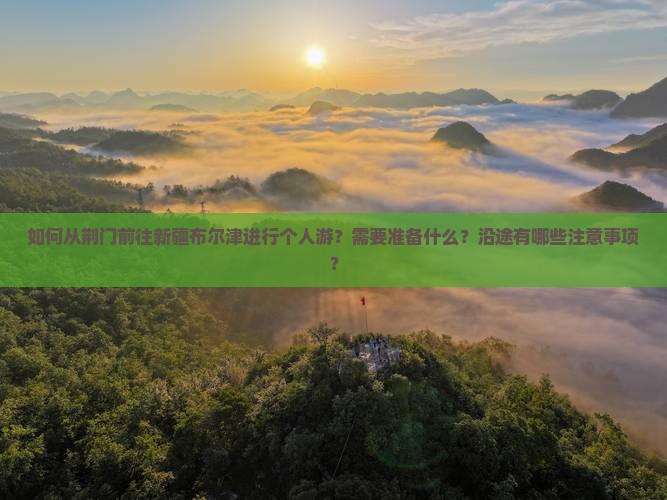 如何从荆门前往新疆布尔津进行个人游？需要准备什么？沿途有哪些注意事项？