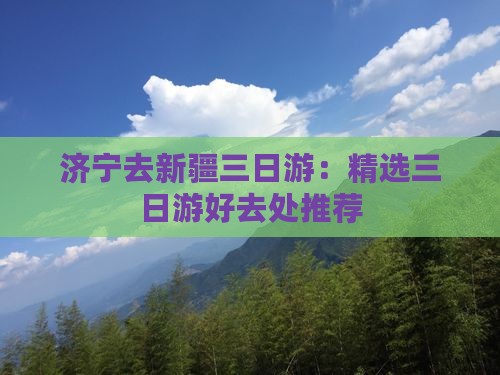 济宁去新疆三日游：精选三日游好去处推荐