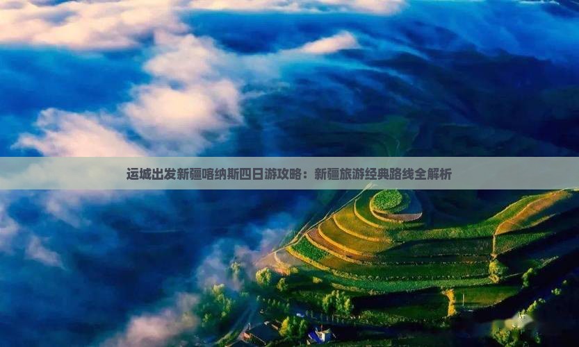 运城出发新疆喀纳斯四日游攻略：新疆旅游经典路线全解析