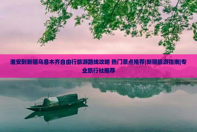 淮安到新疆乌鲁木齐自由行旅游路线攻略+热门景点推荐|新疆旅游指南|专业旅行社推荐
