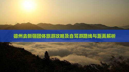 德州去新疆团体旅游攻略及自驾游路线与距离解析