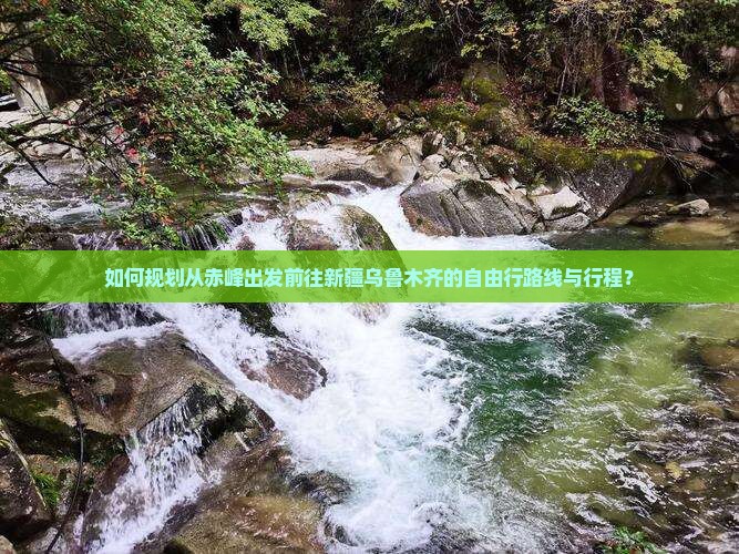 如何规划从赤峰出发前往新疆乌鲁木齐的自由行路线与行程？