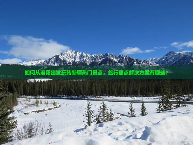 如何从洛阳出发玩转新疆热门景点，旅行痛点解决方案有哪些？