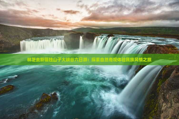 林芝去新疆独山子大峡谷六日游：探索自然奇观体验民族风情之旅