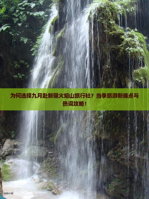 为何选择九月赴新疆火焰山旅行社？当季旅游新痛点与热词攻略！