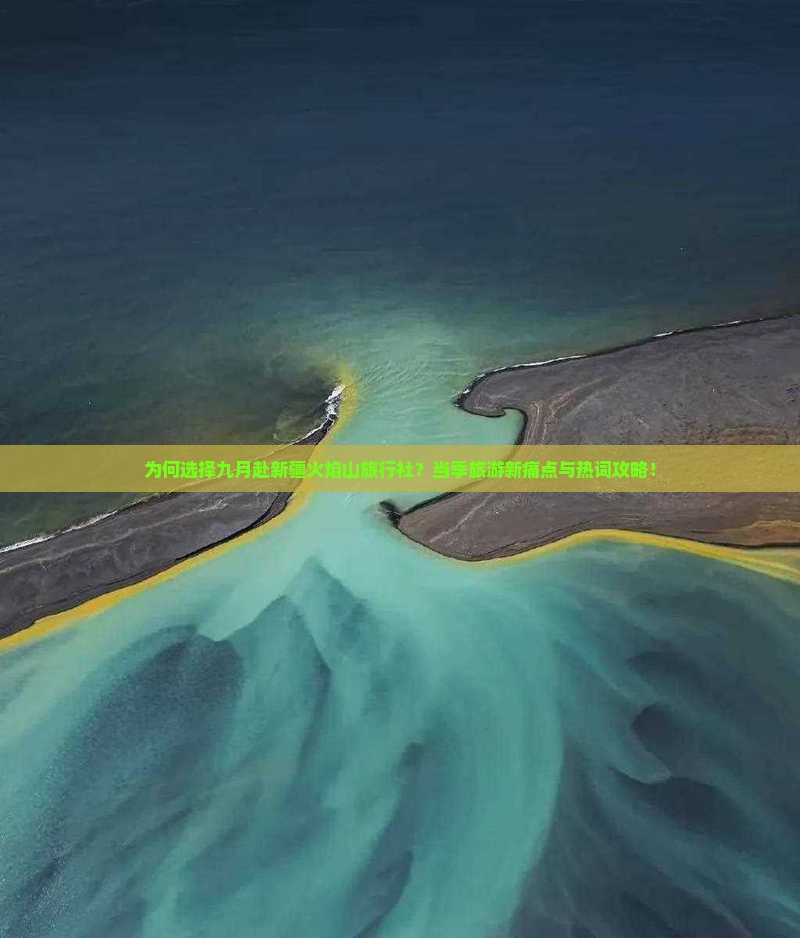 为何选择九月赴新疆火焰山旅行社？当季旅游新痛点与热词攻略！