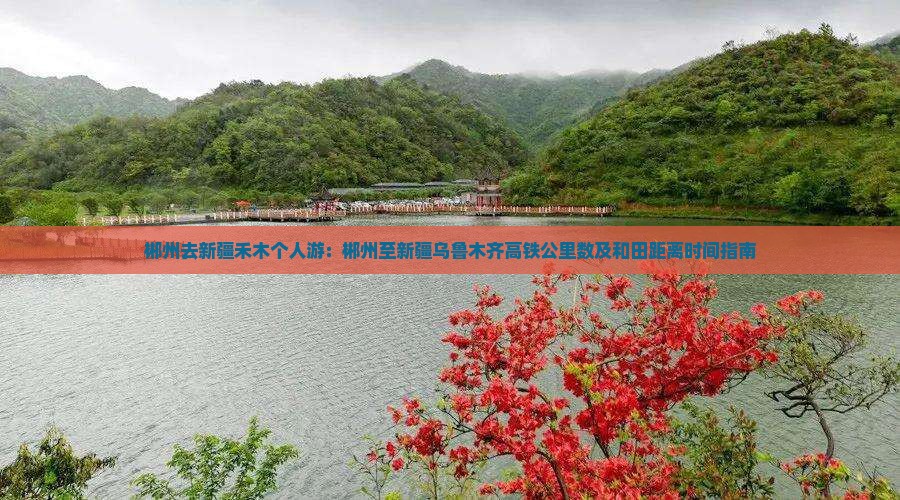 郴州去新疆禾木个人游：郴州至新疆乌鲁木齐高铁公里数及和田距离时间指南