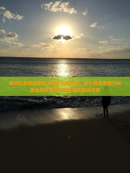株洲出发新疆伊犁大草原旅游攻略：多少钱看看旅行社营业伊犁草原费用价格与路线详解