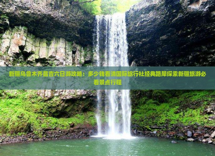 新疆乌鲁木齐昌吉六日游攻略：多少钱看清国际旅行社经典路犀探索新疆旅游必看景点行程