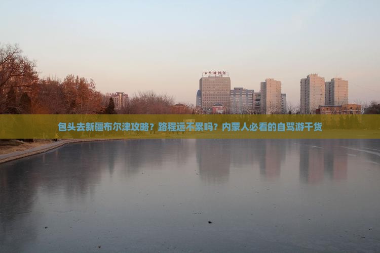 包头去新疆布尔津攻略？路程远不累吗？内蒙人必看的自驾游干货