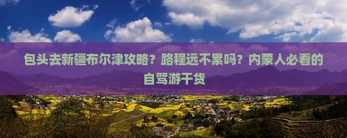 包头去新疆布尔津攻略？路程远不累吗？内蒙人必看的自驾游干货