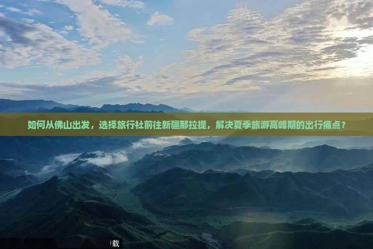 如何从佛山出发，选择旅行社前往新疆那拉提，解决夏季旅游高峰期的出行痛点？