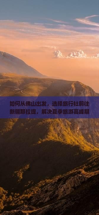 如何从佛山出发，选择旅行社前往新疆那拉提，解决夏季旅游高峰期的出行痛点？