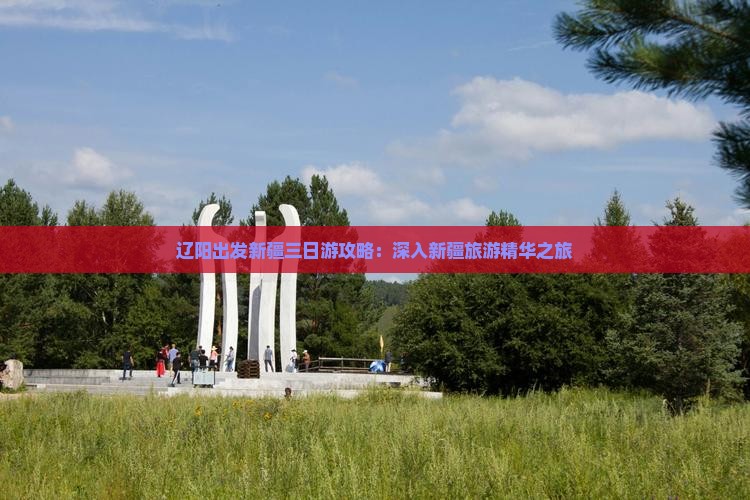 辽阳出发新疆三日游攻略：深入新疆旅游精华之旅