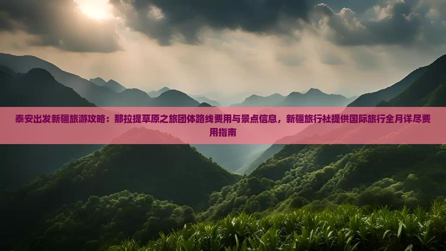 泰安出发新疆旅游攻略：那拉提草原之旅团体路线费用与景点信息，新疆旅行社提供国际旅行全月详尽费用指南