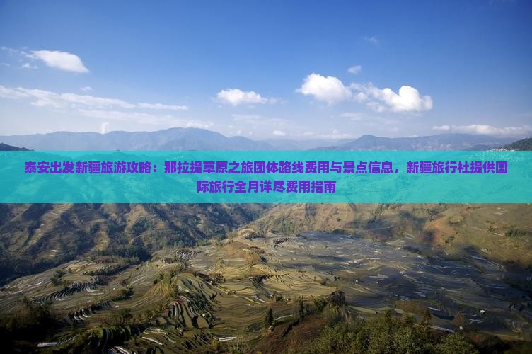 泰安出发新疆旅游攻略：那拉提草原之旅团体路线费用与景点信息，新疆旅行社提供国际旅行全月详尽费用指南