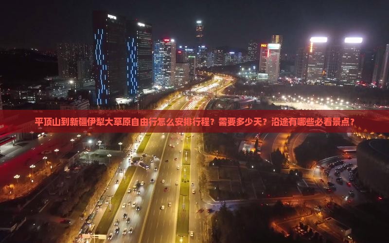 平顶山到新疆伊犁大草原自由行怎么安排行程？需要多少天？沿途有哪些必看景点？