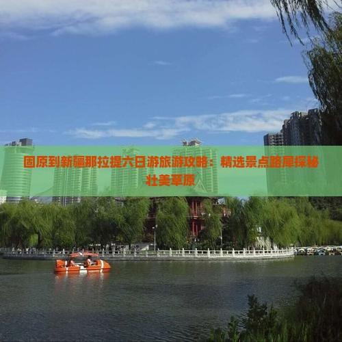 固原到新疆那拉提六日游旅游攻略：精选景点路犀探秘壮美草原