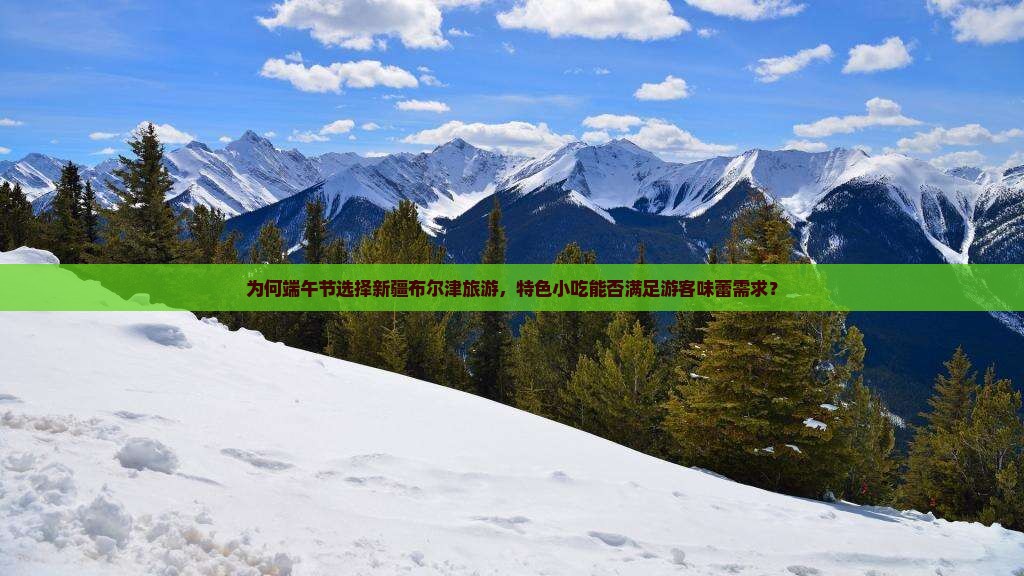 为何端午节选择新疆布尔津旅游，特色小吃能否满足游客味蕾需求？