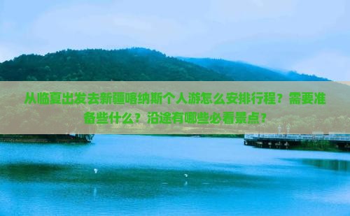 从临夏出发去新疆喀纳斯个人游怎么安排行程？需要准备些什么？沿途有哪些必看景点？