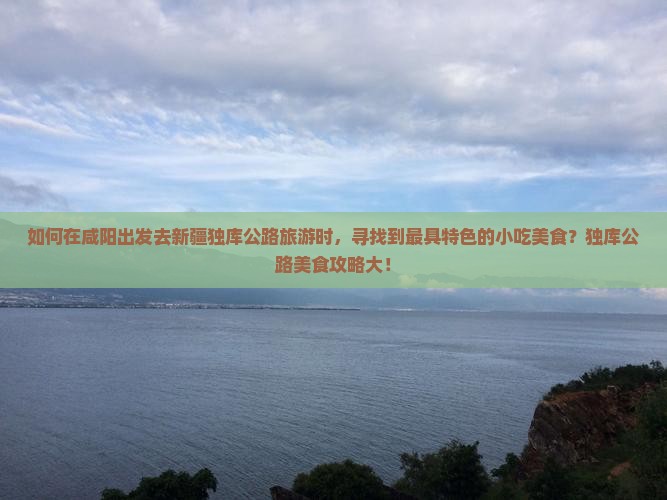 如何在咸阳出发去新疆独库公路旅游时，寻找到最具特色的小吃美食？独库公路美食攻略大！