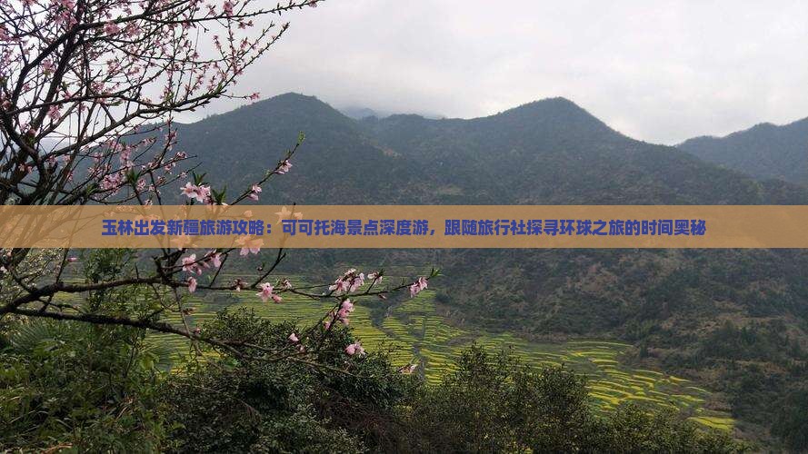 玉林出发新疆旅游攻略：可可托海景点深度游，跟随旅行社探寻环球之旅的时间奥秘