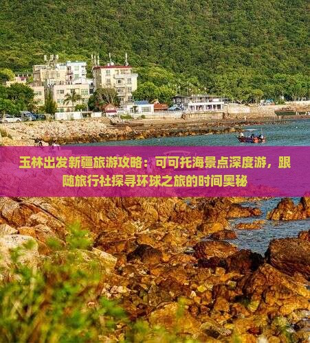 玉林出发新疆旅游攻略：可可托海景点深度游，跟随旅行社探寻环球之旅的时间奥秘