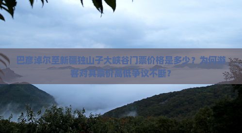 巴彦淖尔至新疆独山子大峡谷门票价格是多少？为何游客对其票价高低争议不断？