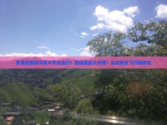 安康去新疆乌鲁木齐自由行？路途遥远太折腾？试试低空飞行新体验