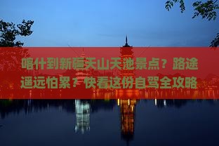 喀什到新疆天山天池景点？路途遥远怕累？快看这份自驾全攻略