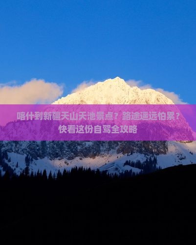 喀什到新疆天山天池景点？路途遥远怕累？快看这份自驾全攻略
